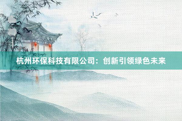 杭州环保科技有限公司：创新引领绿色未来