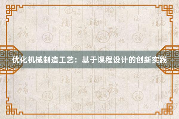 优化机械制造工艺：基于课程设计的创新实践