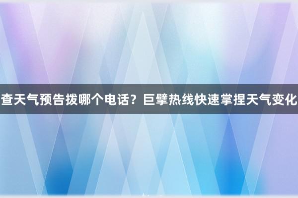 查天气预告拨哪个电话？巨擘热线快速掌捏天气变化